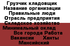 Грузчик-кладовщик › Название организации ­ Правильные люди › Отрасль предприятия ­ Складское хозяйство › Минимальный оклад ­ 26 000 - Все города Работа » Вакансии   . Ханты-Мансийский